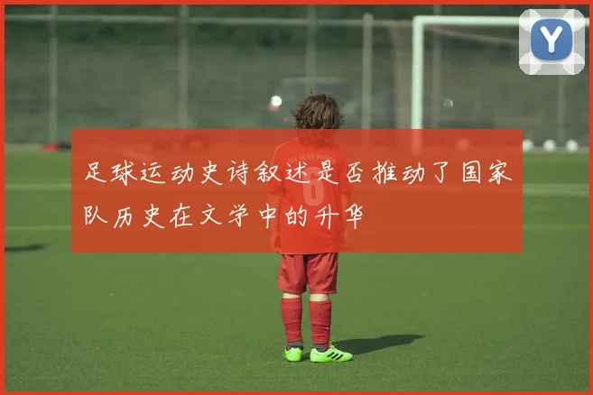 足球运动史诗叙述是否推动了国家队历史在文学中的升华