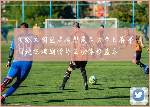 足球文明重启构想是否为节日赛事打造极端剧情与互动体验蓝本
